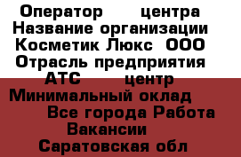 Оператор Call-центра › Название организации ­ Косметик Люкс, ООО › Отрасль предприятия ­ АТС, call-центр › Минимальный оклад ­ 25 000 - Все города Работа » Вакансии   . Саратовская обл.